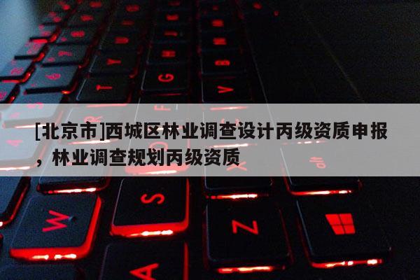 [北京市]西城區(qū)林業(yè)調(diào)查設(shè)計丙級資質(zhì)申報，林業(yè)調(diào)查規(guī)劃丙級資質(zhì)