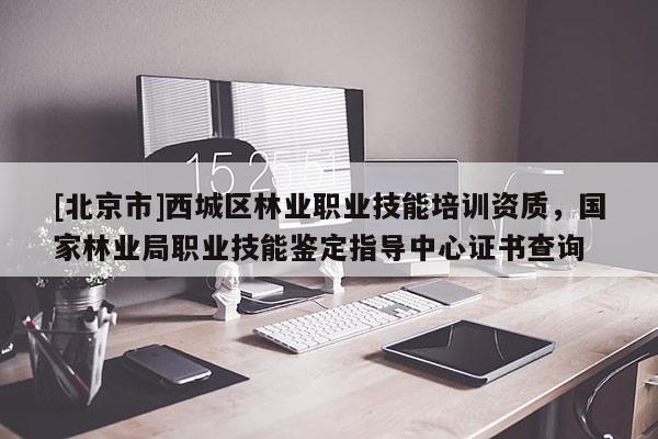[北京市]西城區(qū)林業(yè)職業(yè)技能培訓資質，國家林業(yè)局職業(yè)技能鑒定指導中心證書查詢